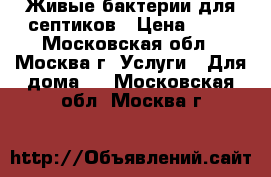 Живые бактерии для септиков › Цена ­ 10 - Московская обл., Москва г. Услуги » Для дома   . Московская обл.,Москва г.